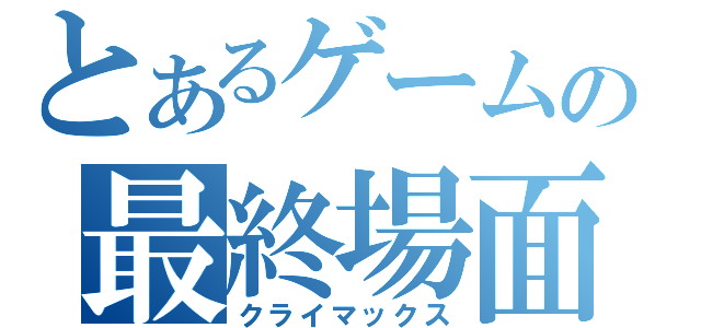 とあるゲームの最終場面（クライマックス）