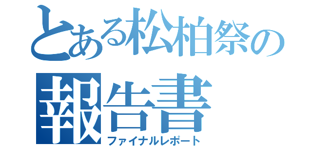 とある松柏祭の報告書（ファイナルレポート）