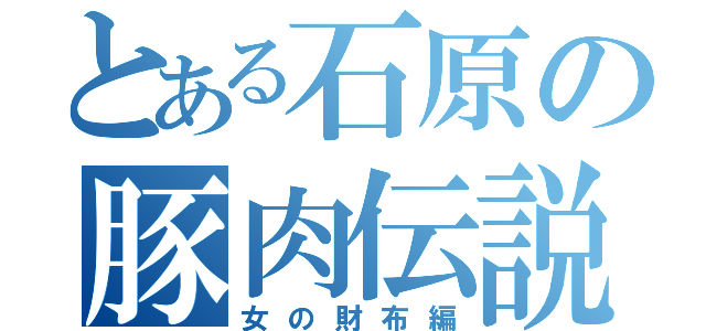 とある石原の豚肉伝説（女の財布編）