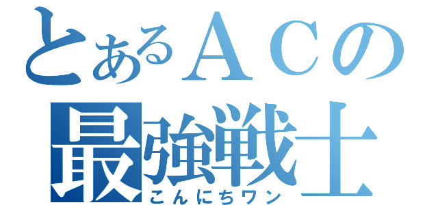 とあるＡＣの最強戦士（こんにちワン）