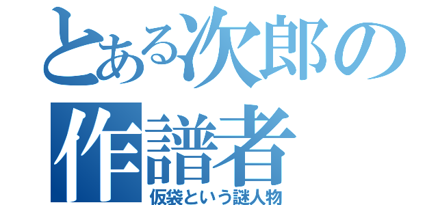 とある次郎の作譜者（仮袋という謎人物）