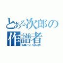 とある次郎の作譜者（仮袋という謎人物）