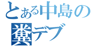 とある中島の糞デブ（）