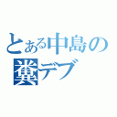 とある中島の糞デブ（）