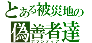 とある被災地の偽善者達（ボランティア）