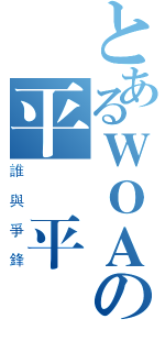 とあるＷＯＡの平　平（誰與爭鋒）