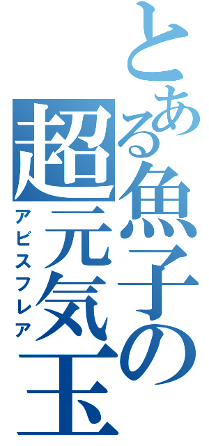 とある魚子の超元気玉（アビスフレア）