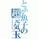 とある魚子の超元気玉（アビスフレア）