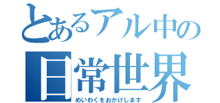 とあるアル中の日常世界（めいわくをおかけします）