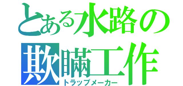 とある水路の欺瞞工作（トラップメーカー）