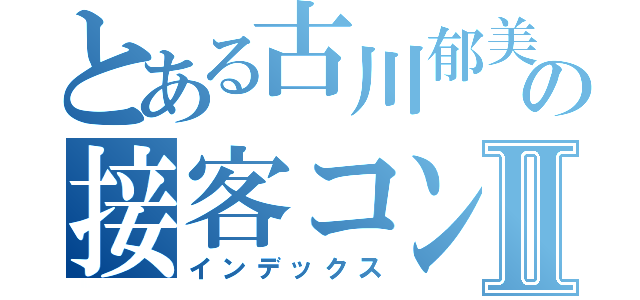 とある古川郁美の接客コンテストⅡ（インデックス）