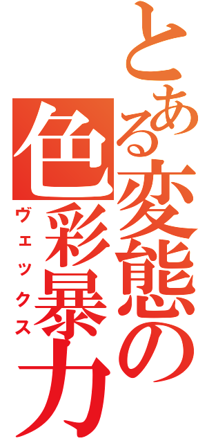 とある変態の色彩暴力（ヴェックス）