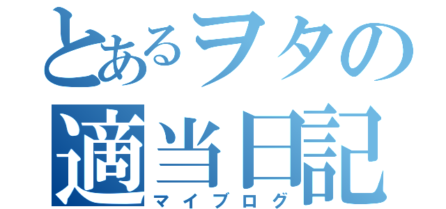 とあるヲタの適当日記（マイブログ）