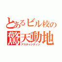 とあるビル校の驚天動地（アスタゥンディン）