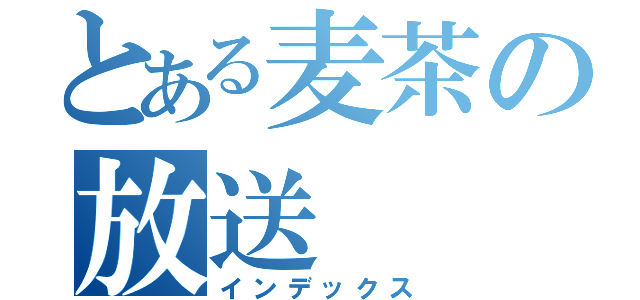 とある麦茶の放送（インデックス）