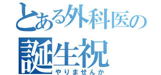 とある外科医の誕生祝（やりませんか）