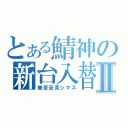 とある鯖神の新台入替Ⅱ（無茶苦茶シマス）