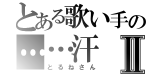 とある歌い手の……汗Ⅱ（とるねさん）