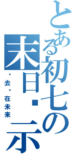 とある初七の末日启示录（过去现在未来）