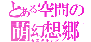 とある空間の萌幻想郷（モエタルジア）