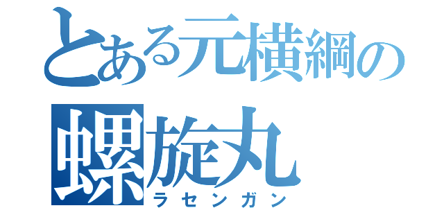 とある元横綱の螺旋丸（ラセンガン）