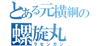 とある元横綱の螺旋丸（ラセンガン）