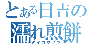 とある日吉の濡れ煎餅（ダイコウブツ）