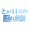 とある日吉の濡れ煎餅（ダイコウブツ）