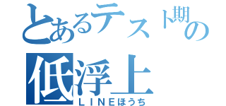 とあるテスト期間の低浮上（ＬＩＮＥほうち）