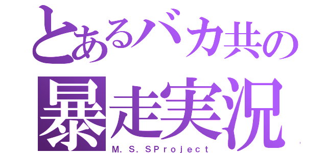 とあるバカ共の暴走実況（Ｍ．Ｓ．ＳＰｒｏｊｅｃｔ）