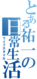 とある祐一の日常生活（ライフスタイル）