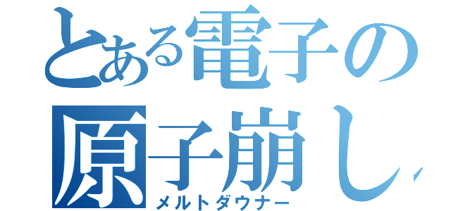 とある電子の原子崩し（メルトダウナー）