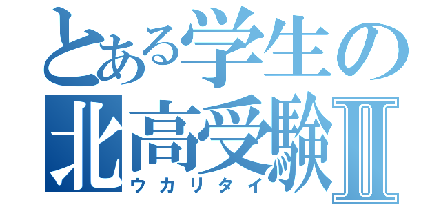 とある学生の北高受験Ⅱ（ウカリタイ）