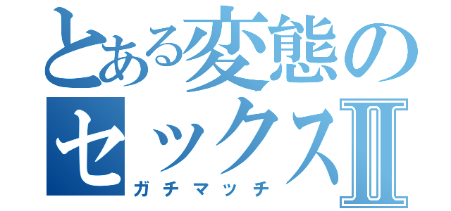 とある変態のセックスⅡ（ガチマッチ）