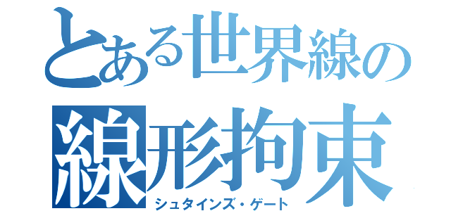 とある世界線の線形拘束（シュタインズ・ゲート）