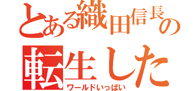 とある織田信長の転生したら天下統一しちゃった件（ワールドいっぱい）