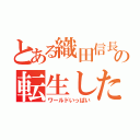 とある織田信長の転生したら天下統一しちゃった件（ワールドいっぱい）