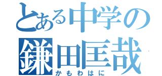 とある中学の鎌田匡哉（かもわはに）