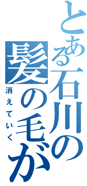 とある石川の髪の毛が（消えていく）