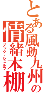 とある風動九州の情緒本棚（ブック‐シェルフ）