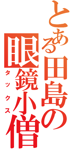 とある田島の眼鏡小僧（タックス）