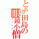 とある田島の眼鏡小僧（タックス）