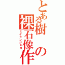 とある樹の裸石像作家（ミケランジェロ）