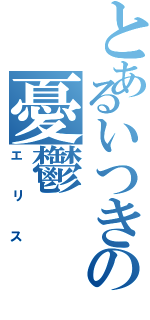 とあるいつきの憂鬱（エリス）