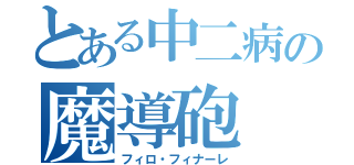 とある中二病の魔導砲（フィロ・フィナーレ）