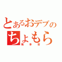 とあるおデブのちょもらんま（尾多苦）