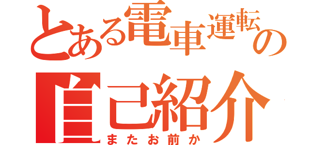 とある電車運転手の自己紹介（またお前か）