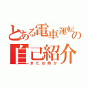 とある電車運転手の自己紹介（またお前か）