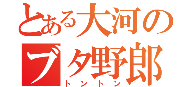 とある大河のブタ野郎（トントン）