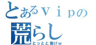 とあるｖｉｐの荒らし（とっとと働けｗ）